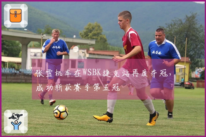 张雪机车在WSBK捷克站再度夺冠,成功斩获赛季第五冠
