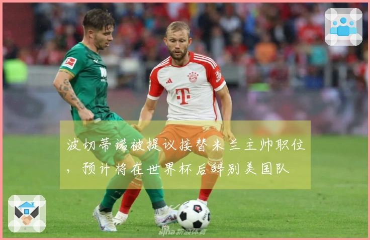 波切蒂诺被提议接替米兰主帅职位，预计将在世界杯后辞别美国队