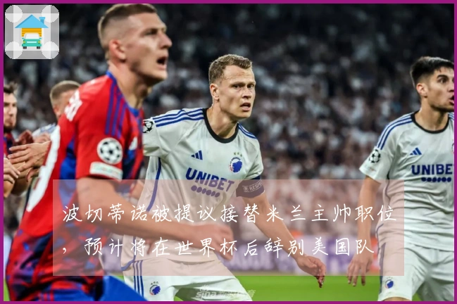 波切蒂诺被提议接替米兰主帅职位,预计将在世界杯后辞别美国队