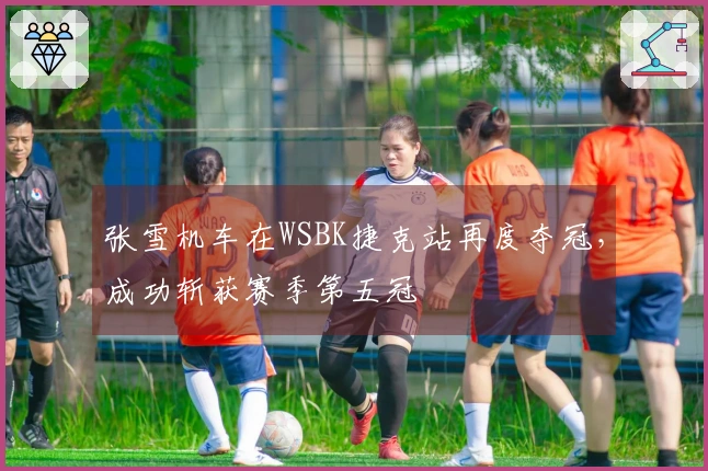 张雪机车在WSBK捷克站再度夺冠，成功斩获赛季第五冠